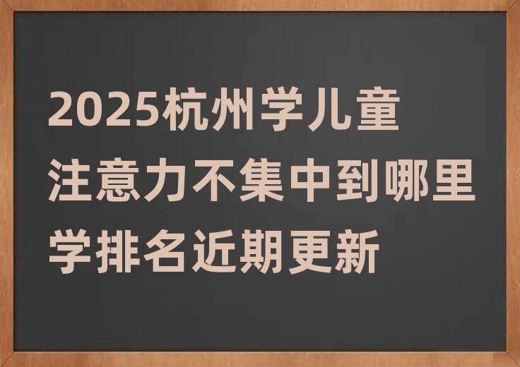 2025杭州学儿童注意力不集中到哪里学排名近期更新