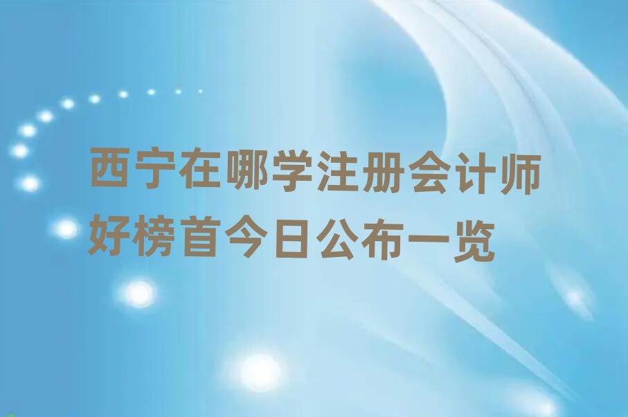 西宁在哪学注册会计师好榜首今日公布一览