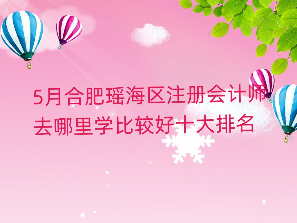 5月合肥瑶海区注册会计师去哪里学比较好十大排名