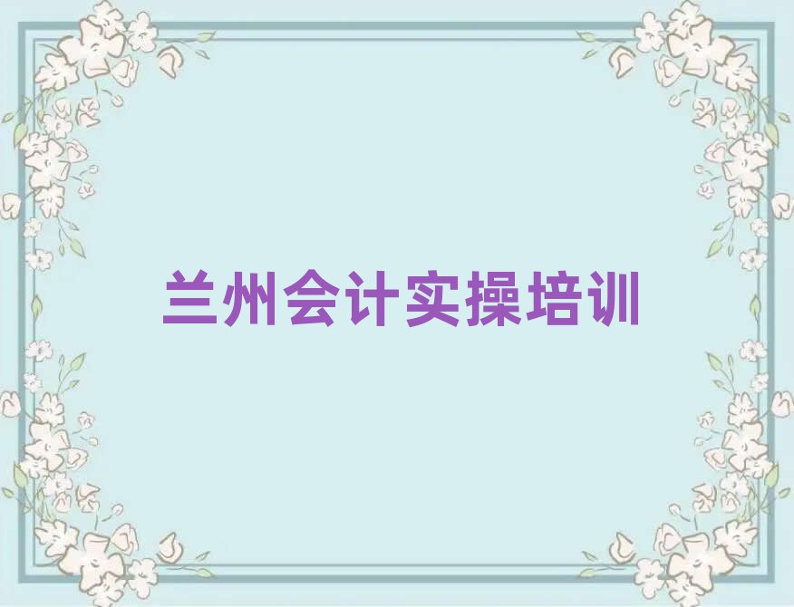 兰州西固区学会计实操哪个培训班好精选名单出炉