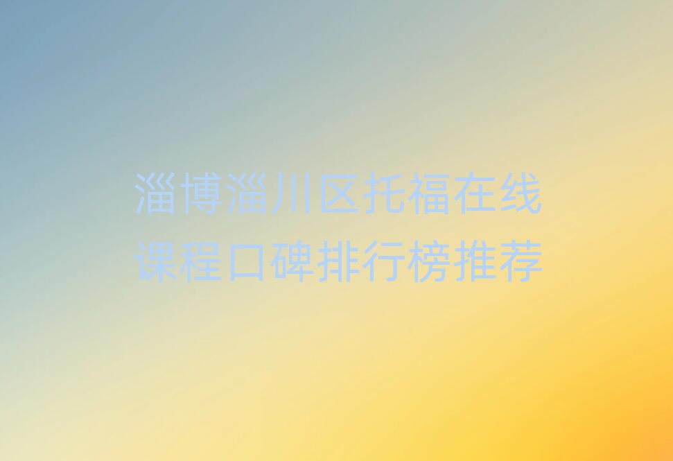 淄博淄川区托福在线课程口碑排行榜推荐