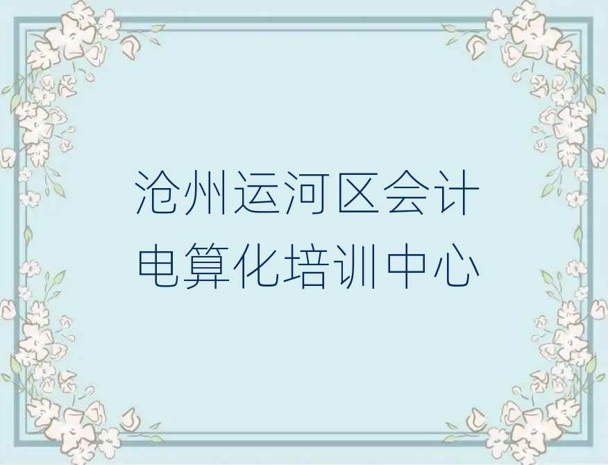 沧州运河区会计电算化班排名top10