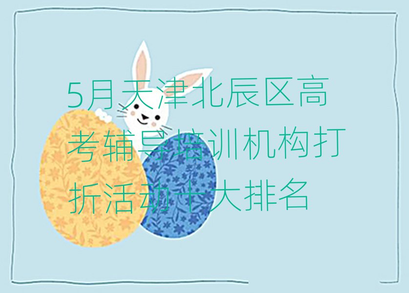 5月天津北辰区高考辅导培训机构打折活动十大排名