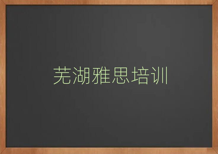 芜湖镜湖区学雅思到哪里好排名口碑好的
