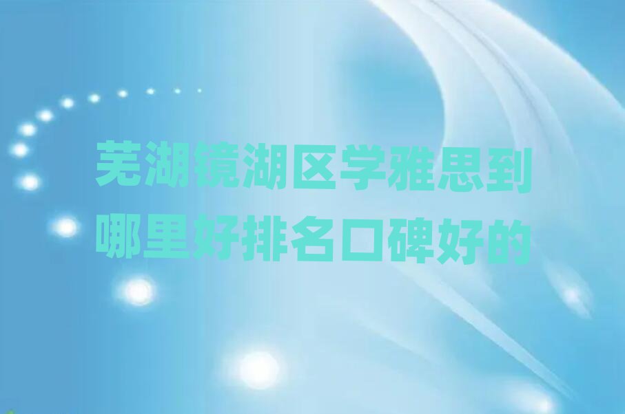 芜湖镜湖区学雅思到哪里好排名口碑好的