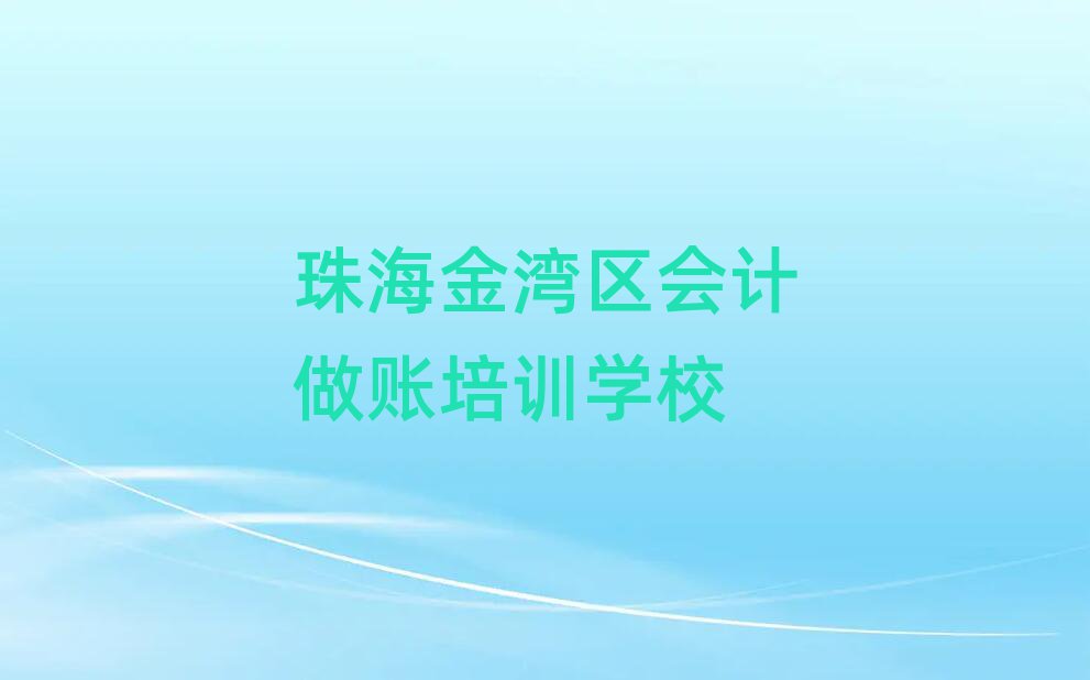 珠海金湾区学会计做账的学校哪个好实力排名名单