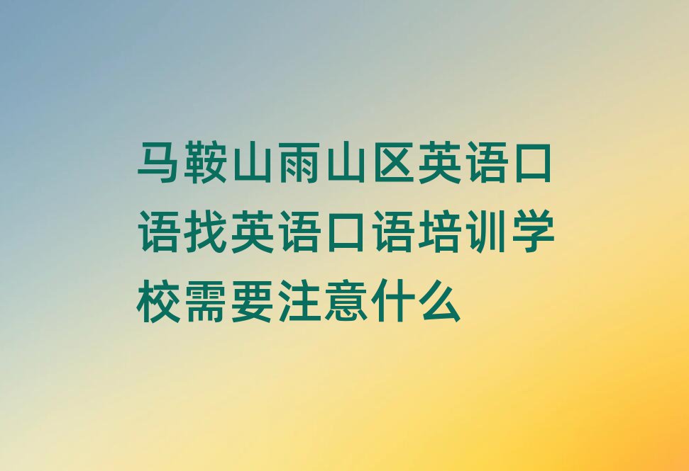 马鞍山雨山区英语口语找英语口语培训学校需要注意什么