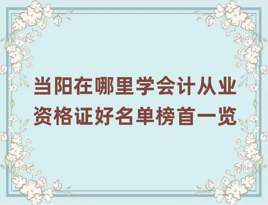 当阳在哪里学会计从业资格证好名单榜首一览