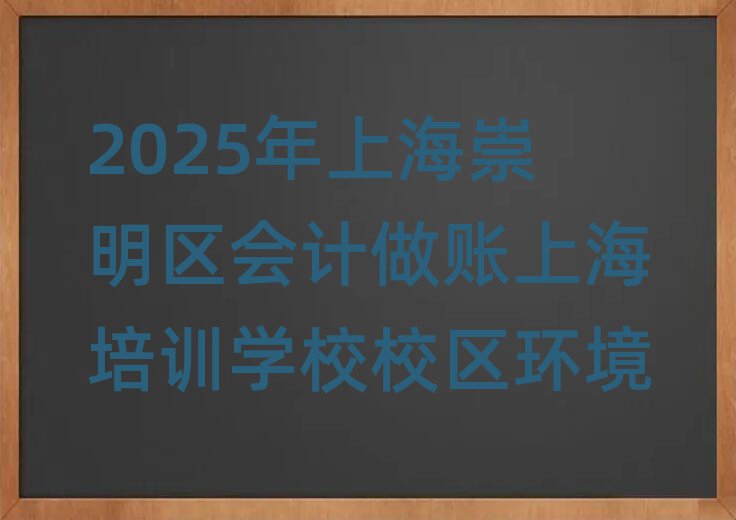 2025ÄêÉϺ£³çÃ÷Çø»á¼Æ×öÕËÉϺ£ÅàÑµÑ§Ð£Ð£Çø»·¾³