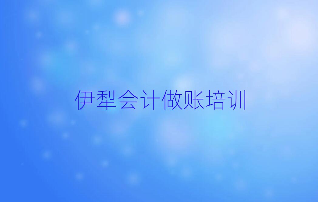 2025年伊犁会计做账培训学校哪个好?