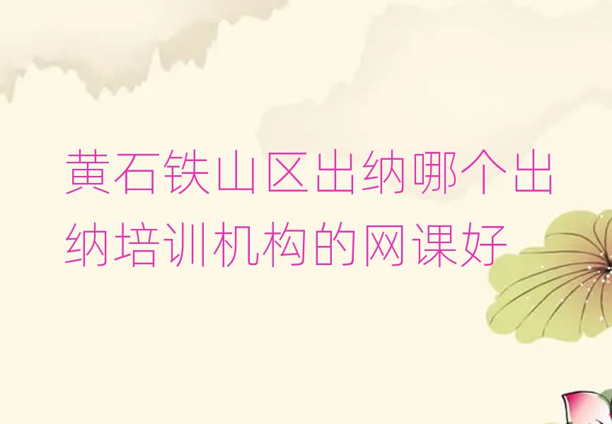 黄石铁山区出纳哪个出纳培训机构的网课好