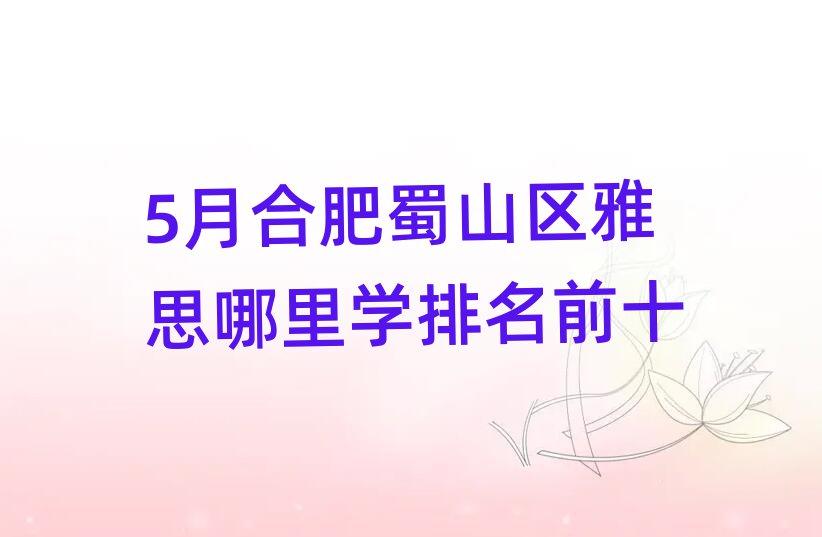 5月合肥蜀山区雅思哪里学排名前十