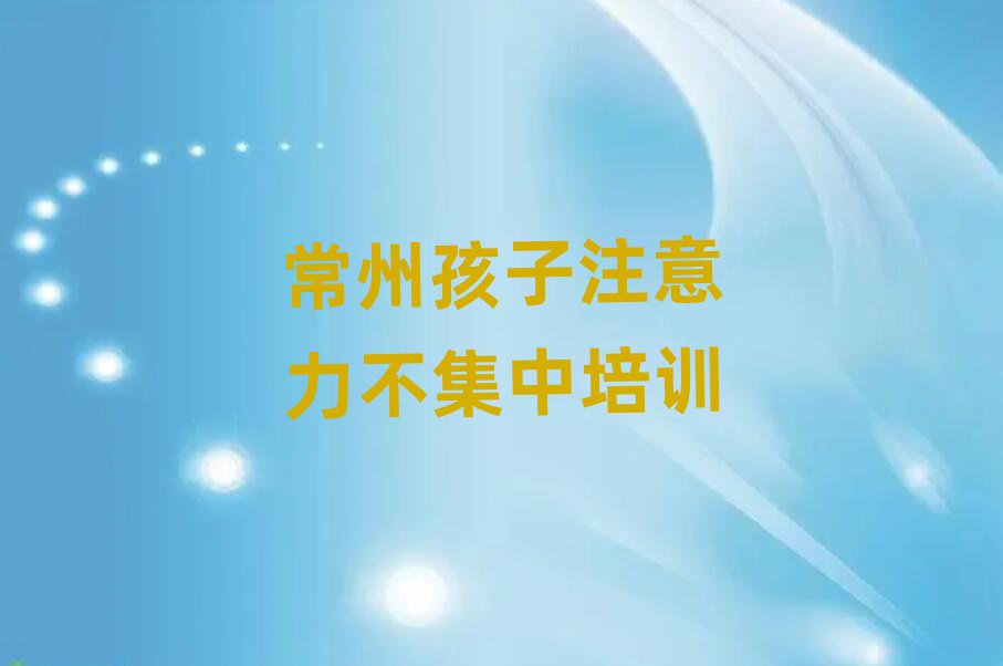 常州新北区哪里有学孩子注意力不集中培训班排名前五