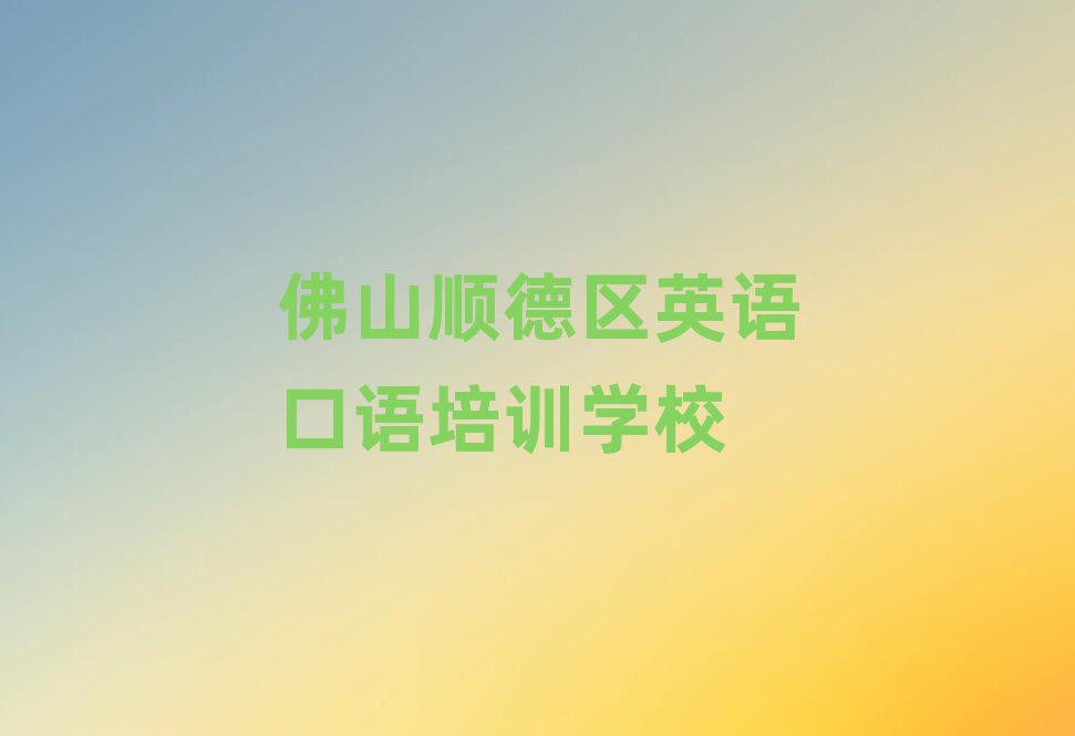 佛山顺德区英语口语培训费用十大排名名单公布