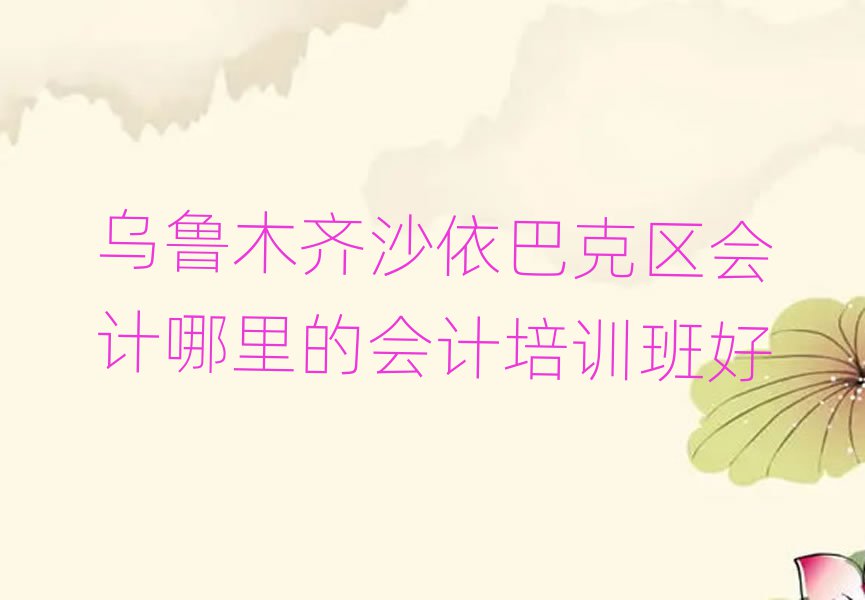 乌鲁木齐沙依巴克区会计哪里的会计培训班好