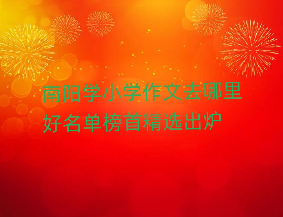 南阳学小学作文去哪里好名单榜首精选出炉
