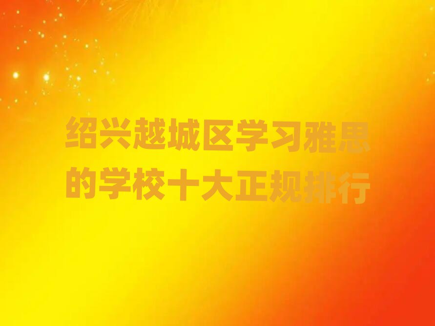 绍兴越城区学习雅思的学校十大正规排行