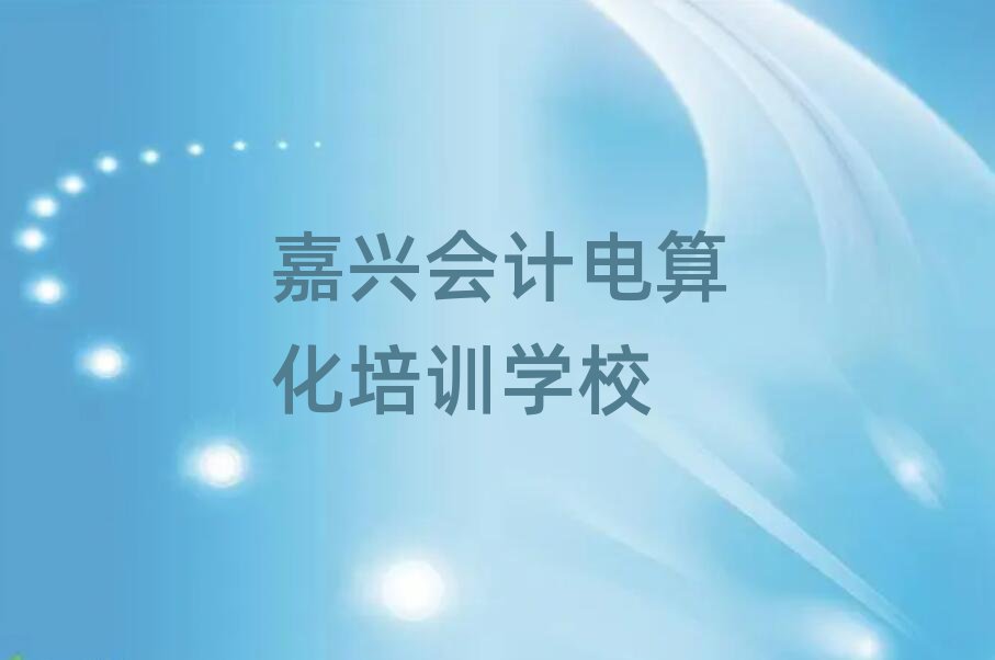嘉兴秀洲区会计电算化比较正规的会计电算化学校推荐一览