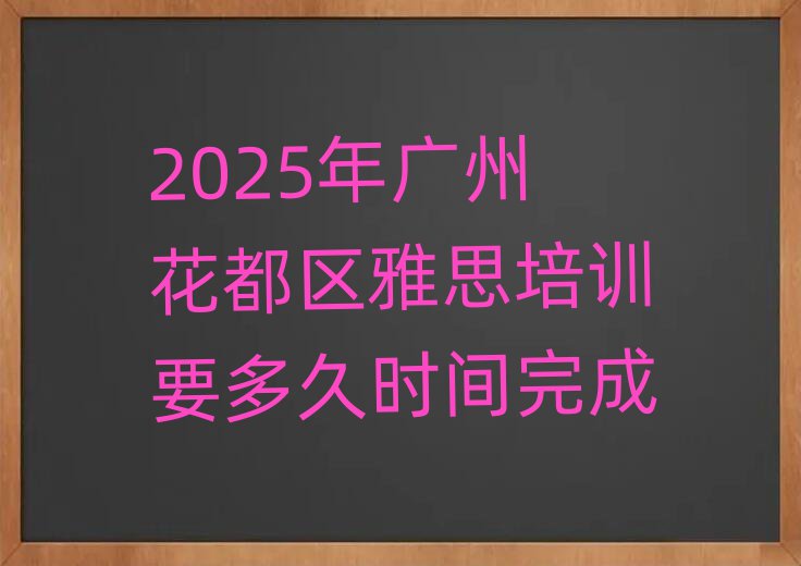 2025年广州花都区雅思培训要多久时间完成