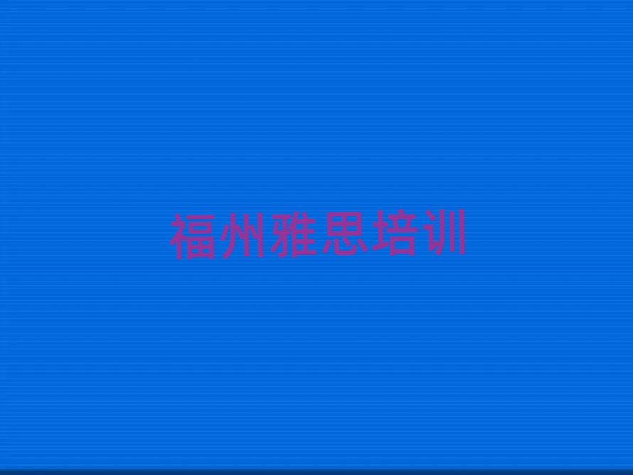 2025年福州仓山区比较好的学雅思学校在哪里排名top10