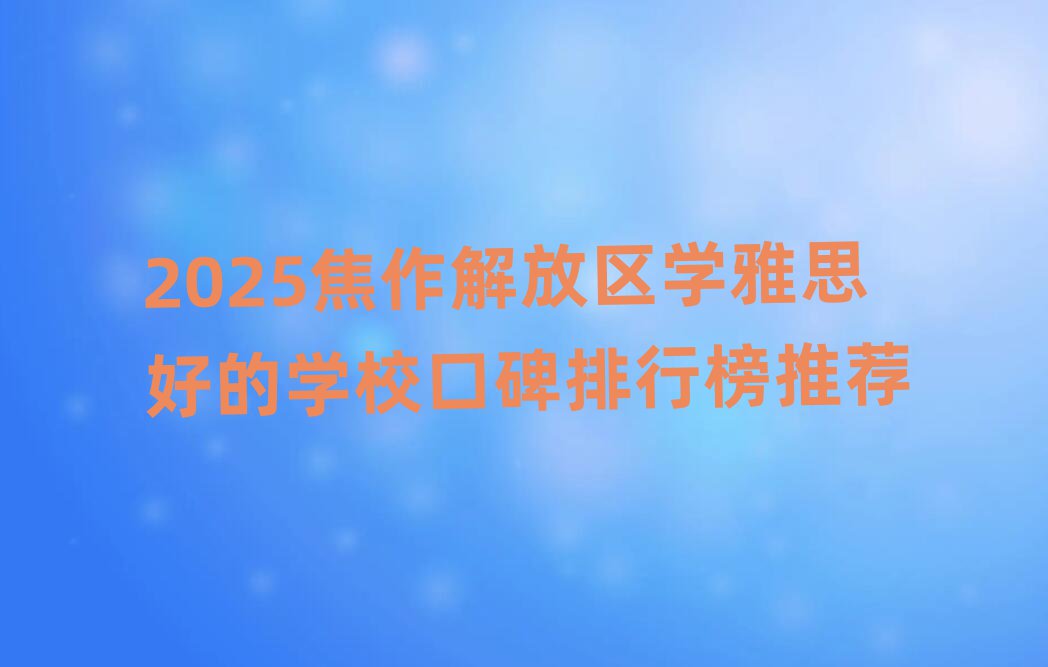 2025焦作解放区学雅思好的学校口碑排行榜推荐