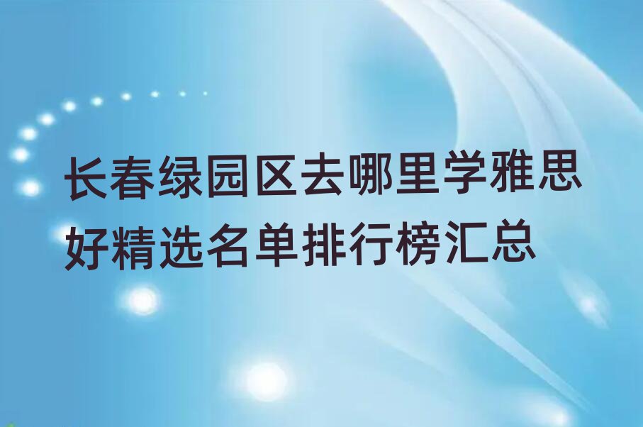 长春绿园区去哪里学雅思好精选名单排行榜汇总