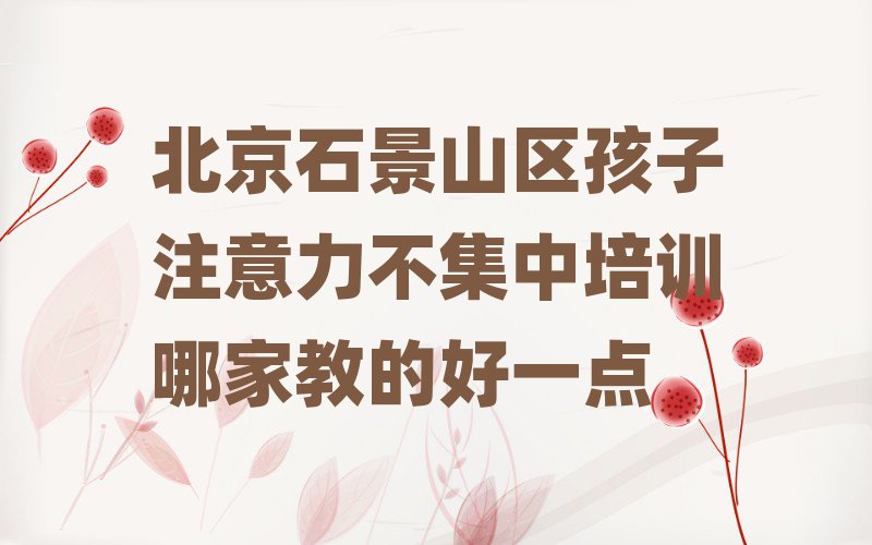 北京石景山区孩子注意力不集中培训哪家教的好一点