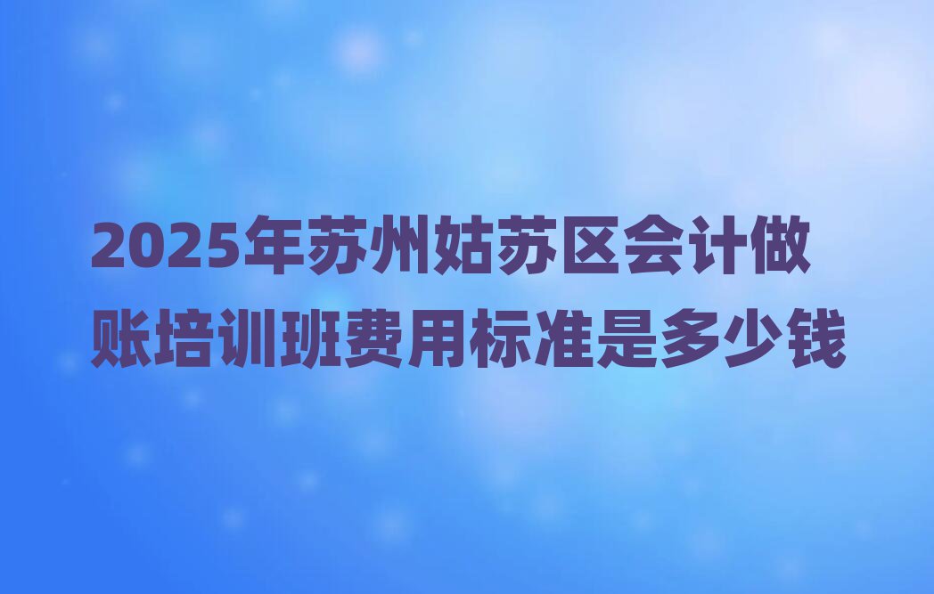 2025年苏州姑苏区会计做账培训班费用标准是多少钱