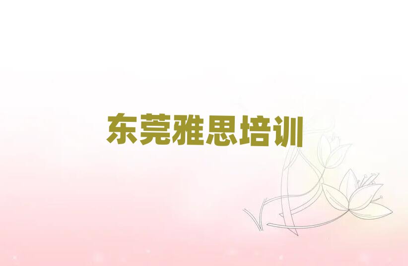 东莞附近雅思培训班值得推荐的名单榜首一览