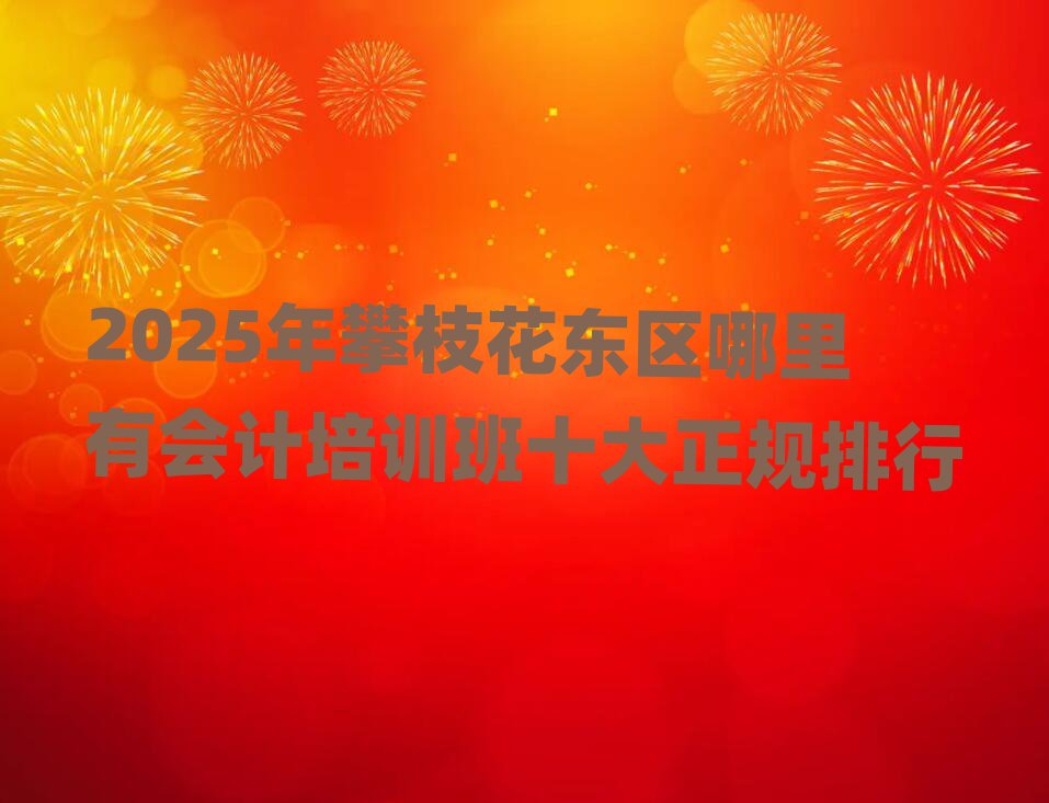 2025年攀枝花东区哪里有会计培训班十大正规排行