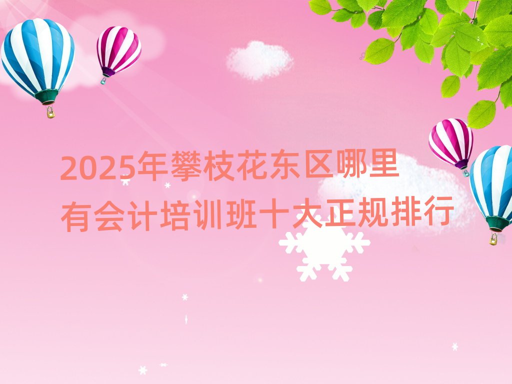 2025年攀枝花东区哪里有会计培训班十大正规排行