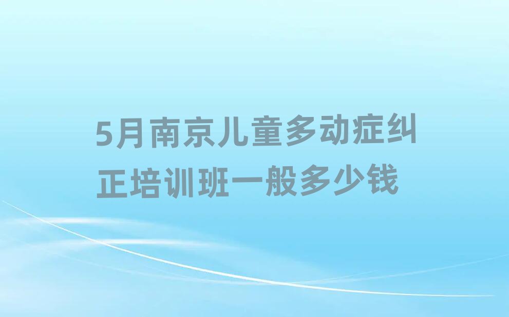 5月南京儿童多动症纠正培训班一般多少钱