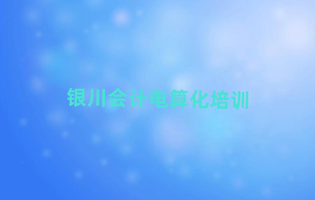 银川会计电算化培训学校值得推荐的名单榜首一览