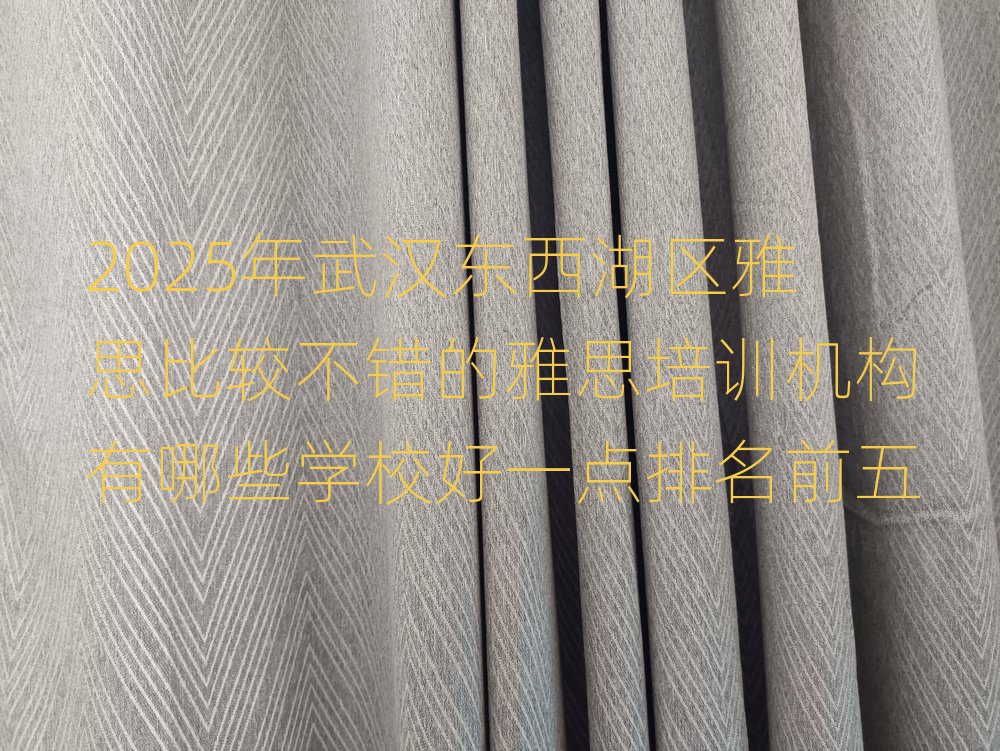 2025年武汉东西湖区雅思比较不错的雅思培训机构有哪些学校好一点排名前五