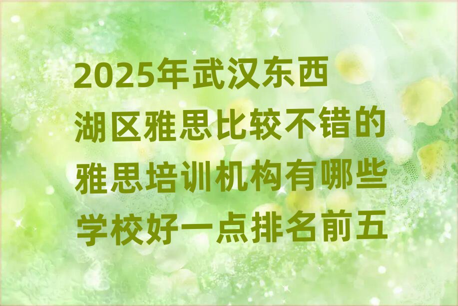 2025年武汉东西湖区雅思比较不错的雅思培训机构有哪些学校好一点排名前五