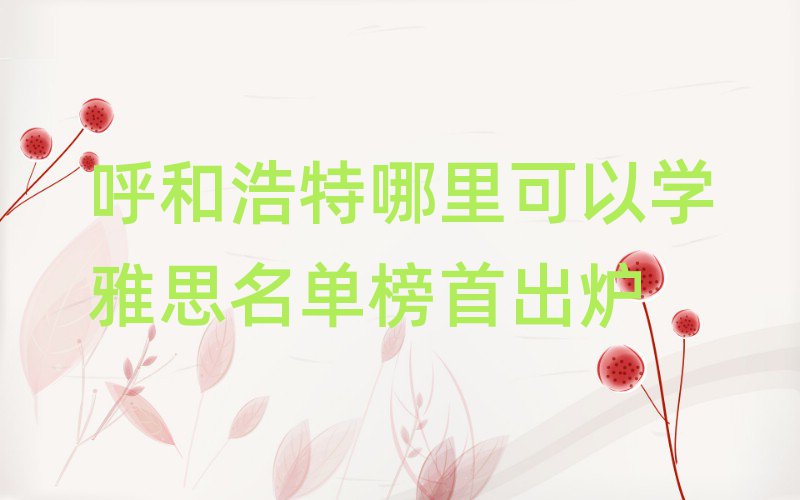 呼和浩特哪里可以学雅思名单榜首出炉