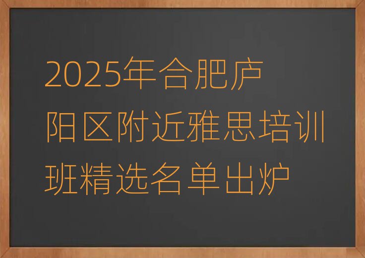 2025年合肥庐阳区附近雅思培训班精选名单出炉