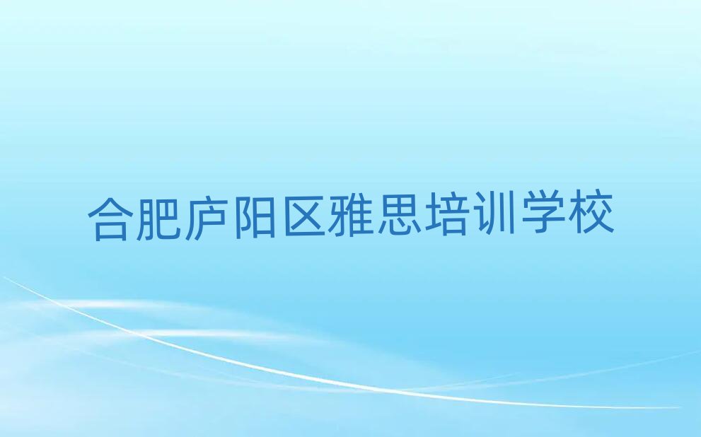 2025年合肥庐阳区附近雅思培训班精选名单出炉