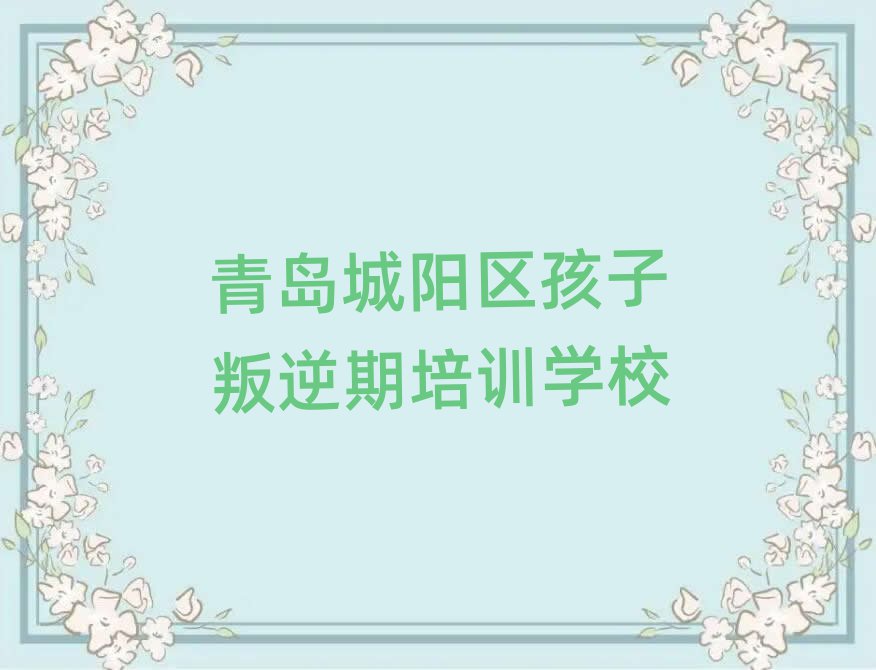 青岛城阳区学孩子叛逆期哪儿好名单大全一览