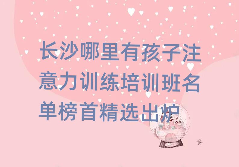 长沙哪里有孩子注意力训练培训班名单榜首精选出炉