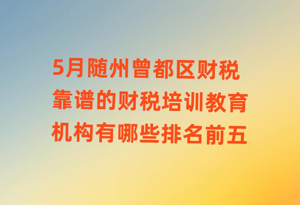 5月随州曾都区财税靠谱的财税培训教育机构有哪些排名前五
