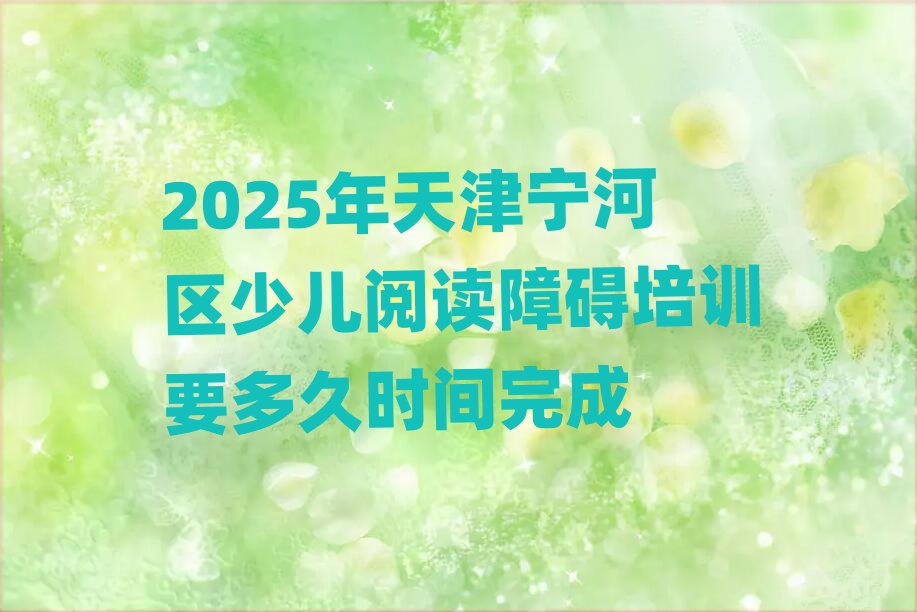 2025年天津宁河区少儿阅读障碍培训要多久时间完成
