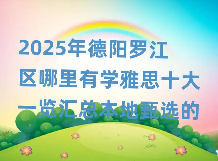 2025年德阳罗江区哪里有学雅思十大一览汇总本地甄选的