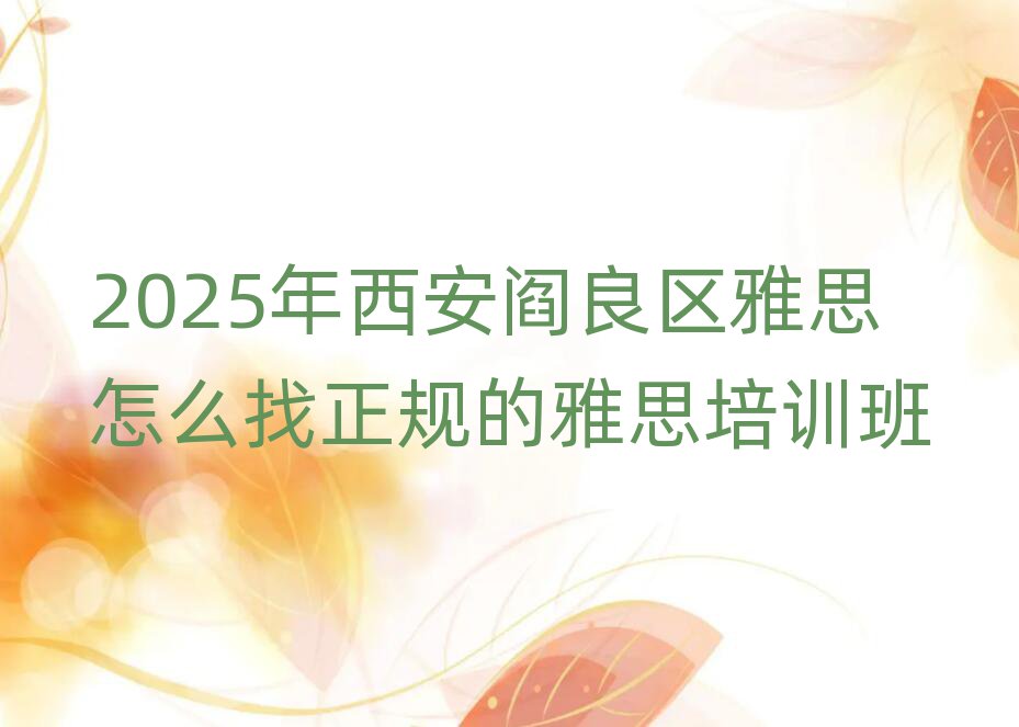 2025年西安阎良区雅思怎么找正规的雅思培训班