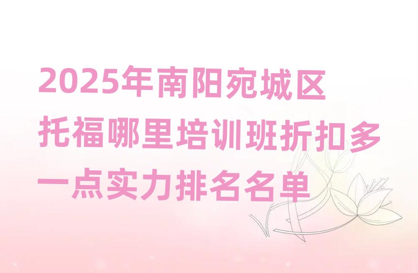 2025年南阳宛城区托福哪里培训班折扣多一点实力排名名单