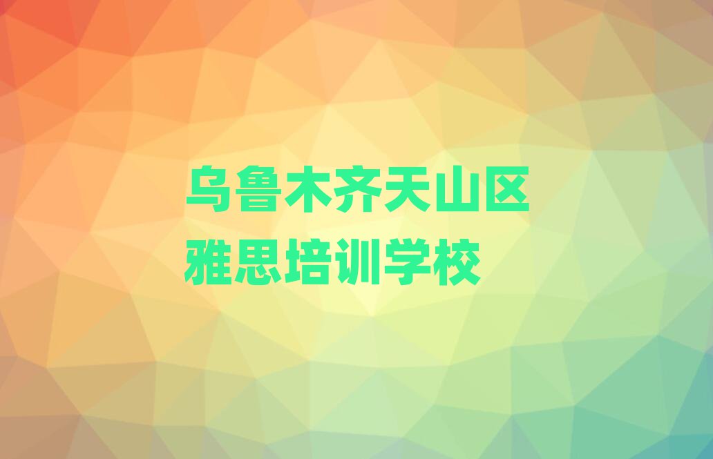 乌鲁木齐天山区学雅思的地方十大排行
