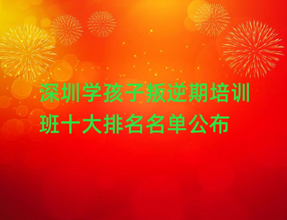 深圳学孩子叛逆期培训班十大排名名单公布