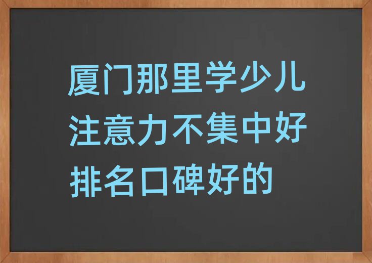 厦门那里学少儿注意力不集中好排名口碑好的