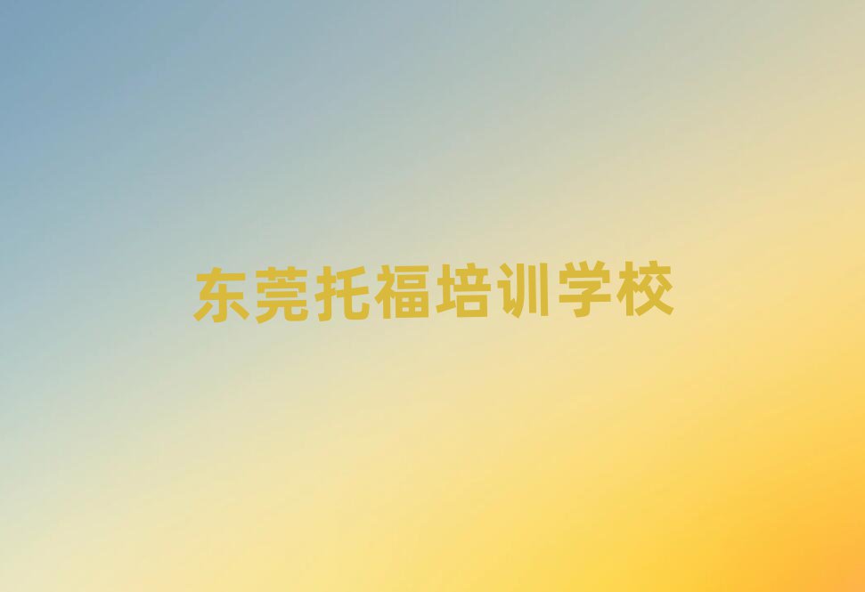 东莞什么托福培训班好精选名单排行榜汇总