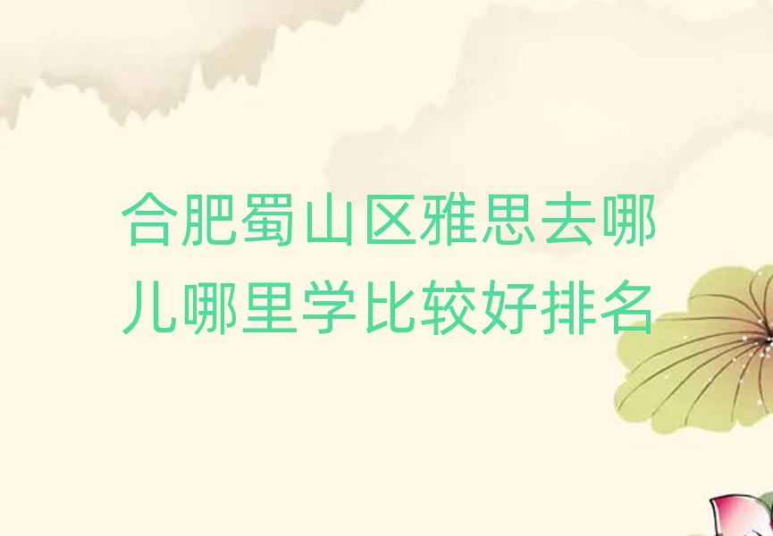 合肥蜀山区雅思去哪儿哪里学比较好排名